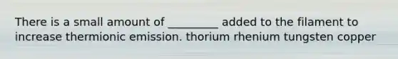 There is a small amount of _________ added to the filament to increase thermionic emission. thorium rhenium tungsten copper