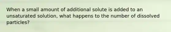 When a small amount of additional solute is added to an unsaturated solution, what happens to the number of dissolved particles?