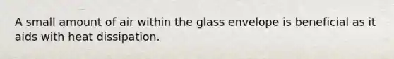 A small amount of air within the glass envelope is beneficial as it aids with heat dissipation.