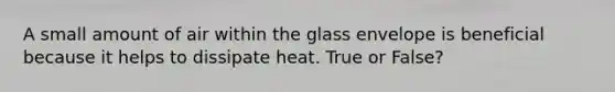 A small amount of air within the glass envelope is beneficial because it helps to dissipate heat. True or False?