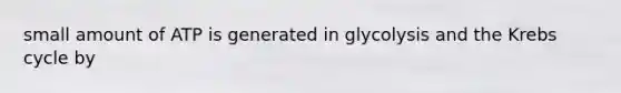 small amount of ATP is generated in glycolysis and the Krebs cycle by