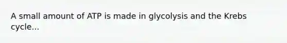 A small amount of ATP is made in glycolysis and the Krebs cycle...