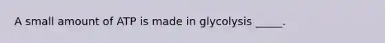 A small amount of ATP is made in glycolysis _____.