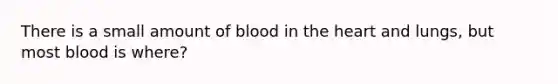 There is a small amount of blood in the heart and lungs, but most blood is where?