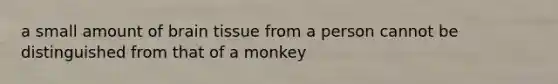 a small amount of brain tissue from a person cannot be distinguished from that of a monkey