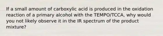 If a small amount of carboxylic acid is produced in the oxidation reaction of a primary alcohol with the TEMPO/TCCA, why would you not likely observe it in the IR spectrum of the product mixture?