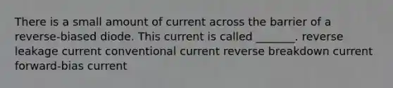 There is a small amount of current across the barrier of a reverse-biased diode. This current is called _______. reverse leakage current conventional current reverse breakdown current forward-bias current