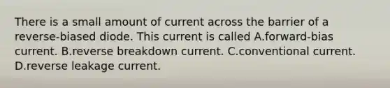 There is a small amount of current across the barrier of a reverse-biased diode. This current is called A.forward-bias current. B.reverse breakdown current. C.conventional current. D.reverse leakage current.