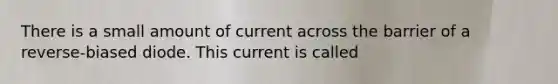 There is a small amount of current across the barrier of a reverse-biased diode. This current is called