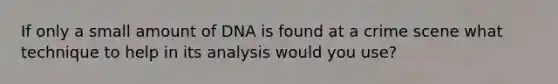 If only a small amount of DNA is found at a crime scene what technique to help in its analysis would you use?