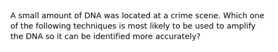 A small amount of DNA was located at a crime scene. Which one of the following techniques is most likely to be used to amplify the DNA so it can be identified more accurately?