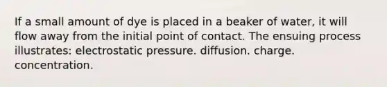 If a small amount of dye is placed in a beaker of water, it will flow away from the initial point of contact. The ensuing process illustrates: electrostatic pressure. diffusion. charge. concentration.