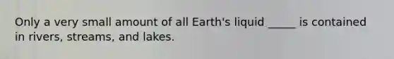 Only a very small amount of all Earth's liquid _____ is contained in rivers, streams, and lakes.