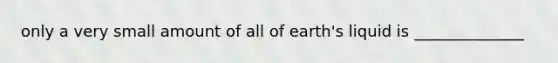 only a very small amount of all of earth's liquid is ______________