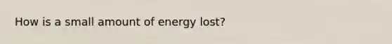 How is a small amount of energy lost?