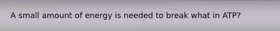 A small amount of energy is needed to break what in ATP?