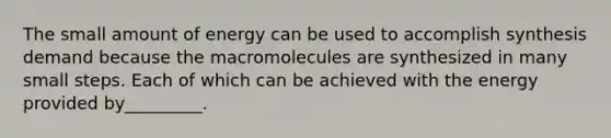 The small amount of energy can be used to accomplish synthesis demand because the macromolecules are synthesized in many small steps. Each of which can be achieved with the energy provided by_________.