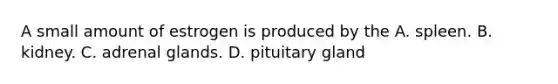 A small amount of estrogen is produced by the A. spleen. B. kidney. C. adrenal glands. D. pituitary gland