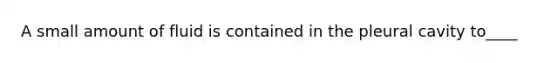 A small amount of fluid is contained in the pleural cavity to____