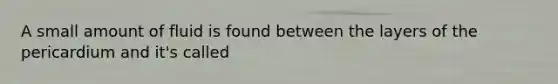 A small amount of fluid is found between the layers of the pericardium and it's called