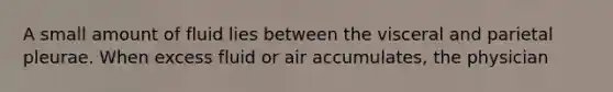 A small amount of fluid lies between the visceral and parietal pleurae. When excess fluid or air accumulates, the physician