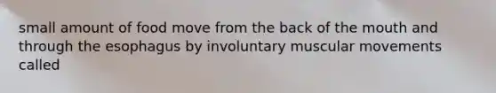 small amount of food move from the back of the mouth and through the esophagus by involuntary muscular movements called