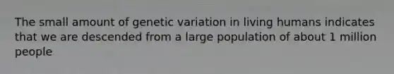 The small amount of genetic variation in living humans indicates that we are descended from a large population of about 1 million people