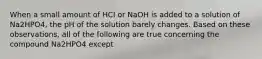 When a small amount of HCI or NaOH is added to a solution of Na2HPO4, the pH of the solution barely changes. Based on these observations, all of the following are true concerning the compound Na2HPO4 except