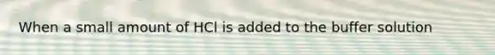 When a small amount of HCl is added to the buffer solution