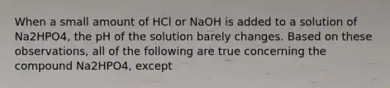 When a small amount of HCl or NaOH is added to a solution of Na2HPO4, the pH of the solution barely changes. Based on these observations, all of the following are true concerning the compound Na2HPO4, except