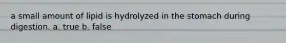 a small amount of lipid is hydrolyzed in the stomach during digestion. a. true b. false