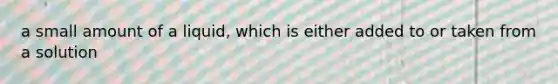 a small amount of a liquid, which is either added to or taken from a solution