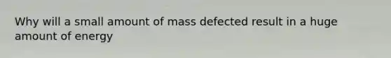 Why will a small amount of mass defected result in a huge amount of energy