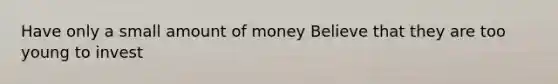 Have only a small amount of money Believe that they are too young to invest