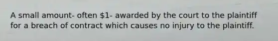 A small amount- often 1- awarded by the court to the plaintiff for a breach of contract which causes no injury to the plaintiff.