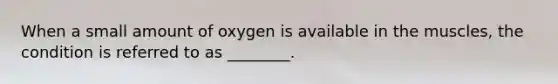 When a small amount of oxygen is available in the muscles, the condition is referred to as ________.