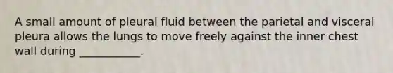 A small amount of pleural fluid between the parietal and visceral pleura allows the lungs to move freely against the inner chest wall during ___________.