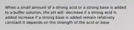 When a small amount of a strong acid or a strong base is added to a buffer solution, the pH will: decrease if a strong acid is added increase if a strong base is added remain relatively constant it depends on the strength of the acid or base