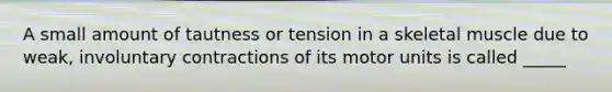 A small amount of tautness or tension in a skeletal muscle due to weak, involuntary contractions of its motor units is called _____