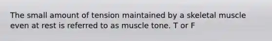 The small amount of tension maintained by a skeletal muscle even at rest is referred to as muscle tone. T or F