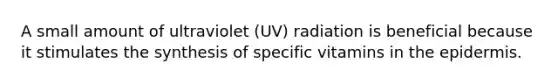 A small amount of ultraviolet (UV) radiation is beneficial because it stimulates the synthesis of specific vitamins in the epidermis.