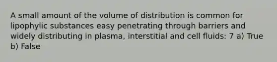 A small amount of the volume of distribution is common for lipophylic substances easy penetrating through barriers and widely distributing in plasma, interstitial and cell fluids: 7 a) True b) False