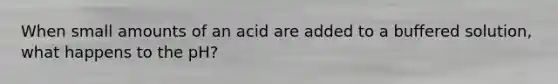 When small amounts of an acid are added to a buffered solution, what happens to the pH?