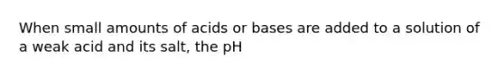 When small amounts of acids or bases are added to a solution of a weak acid and its salt, the pH