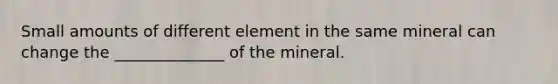 Small amounts of different element in the same mineral can change the ______________ of the mineral.