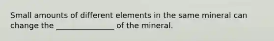 Small amounts of different elements in the same mineral can change the _______________ of the mineral.