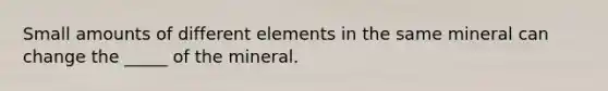 Small amounts of different elements in the same mineral can change the _____ of the mineral.