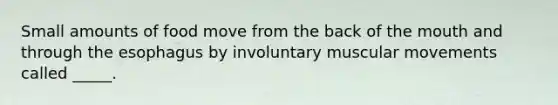 Small amounts of food move from the back of the mouth and through the esophagus by involuntary muscular movements called _____.