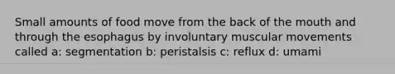 Small amounts of food move from the back of the mouth and through the esophagus by involuntary muscular movements called a: segmentation b: peristalsis c: reflux d: umami