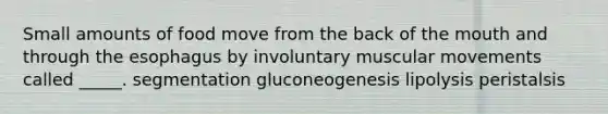 Small amounts of food move from the back of the mouth and through the esophagus by involuntary muscular movements called _____. segmentation gluconeogenesis lipolysis peristalsis